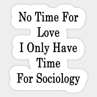 No Time For Love I Only Have Time For Sociology Sticker